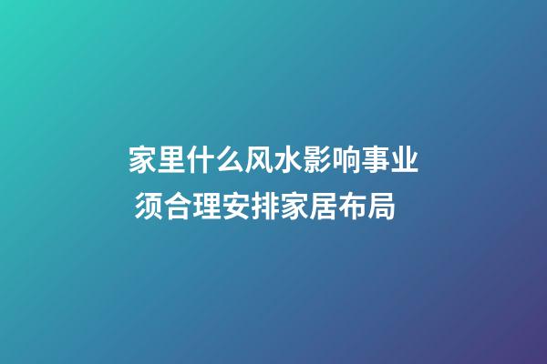 家里什么风水影响事业 须合理安排家居布局
